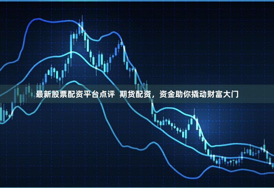 最新股票配资平台点评  期货配资，资金助你撬动财富大门