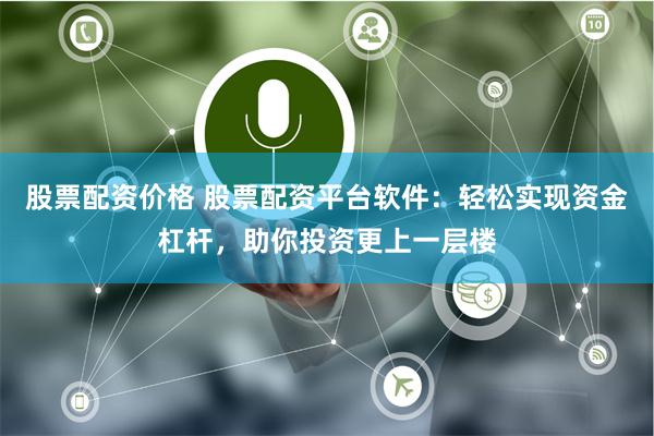 股票配资价格 股票配资平台软件：轻松实现资金杠杆，助你投资更上一层楼