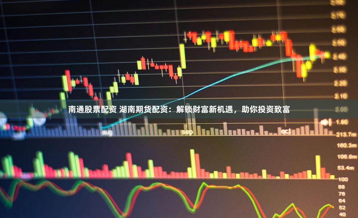 南通股票配资 湖南期货配资：解锁财富新机遇，助你投资致富