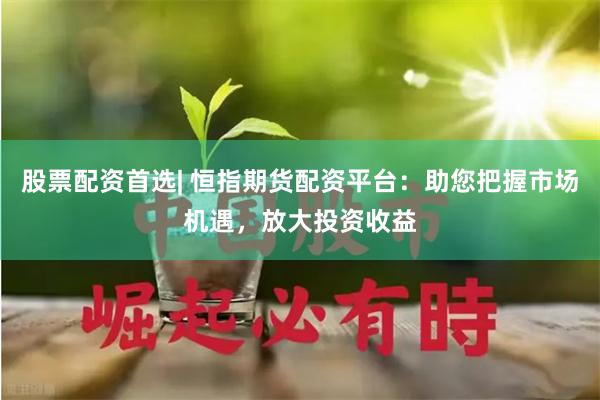 股票配资首选| 恒指期货配资平台：助您把握市场机遇，放大投资收益