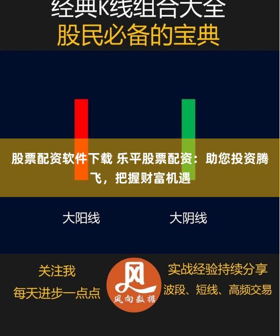 股票配资软件下载 乐平股票配资：助您投资腾飞，把握财富机遇