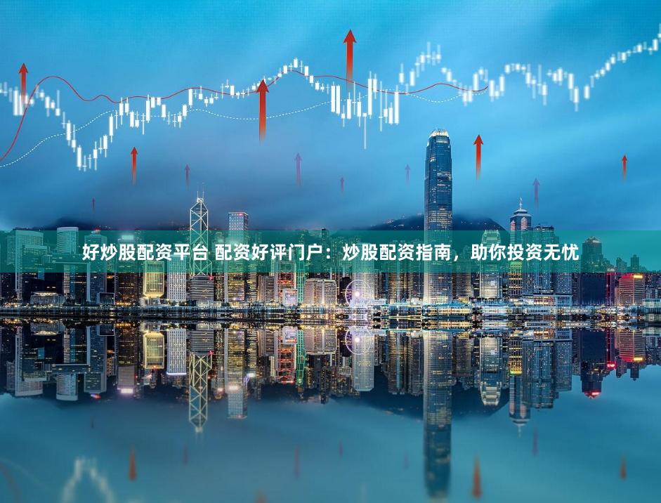 好炒股配资平台 配资好评门户：炒股配资指南，助你投资无忧