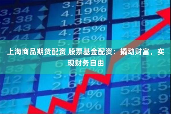 上海商品期货配资 股票基金配资：撬动财富，实现财务自由