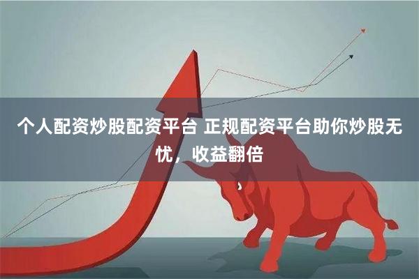 个人配资炒股配资平台 正规配资平台助你炒股无忧，收益翻倍