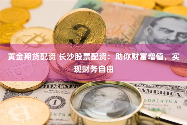 黄金期货配资 长沙股票配资：助你财富增值，实现财务自由