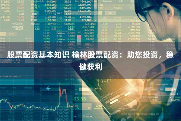 股票配资基本知识 榆林股票配资：助您投资，稳健获利