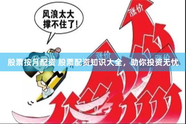 股票按月配资 股票配资知识大全，助你投资无忧