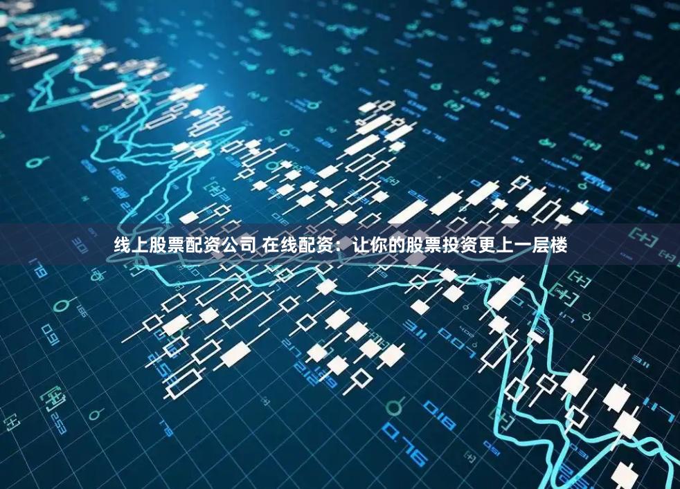 线上股票配资公司 在线配资：让你的股票投资更上一层楼