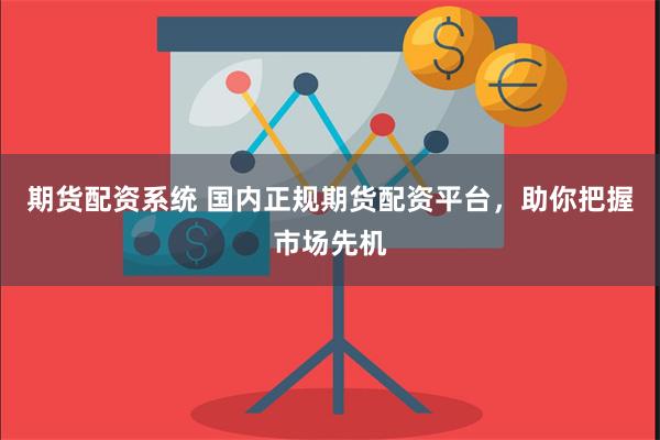 期货配资系统 国内正规期货配资平台，助你把握市场先机
