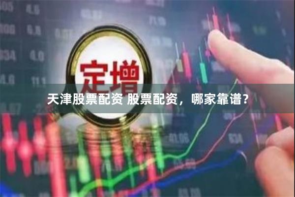 天津股票配资 股票配资，哪家靠谱？