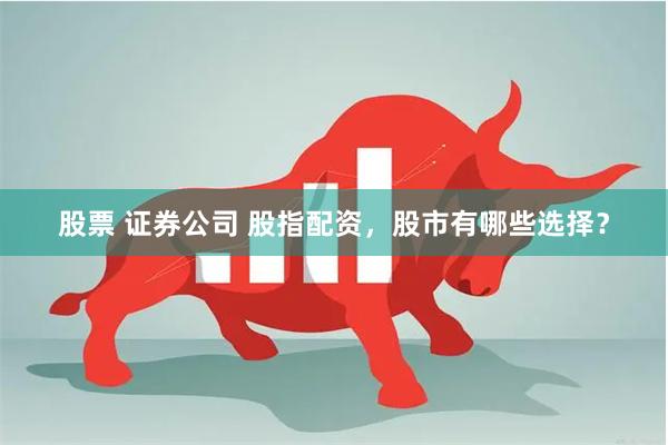 股票 证券公司 股指配资，股市有哪些选择？