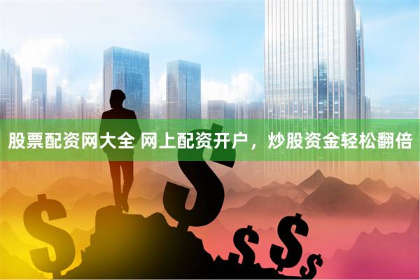 股票配资网大全 网上配资开户，炒股资金轻松翻倍