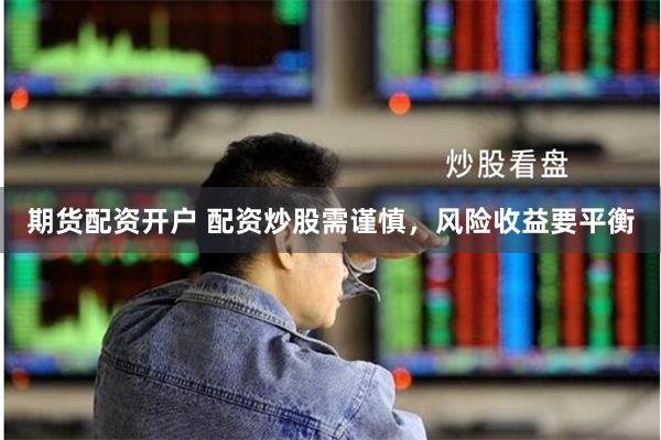 期货配资开户 配资炒股需谨慎，风险收益要平衡