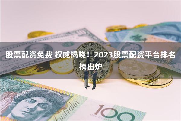 股票配资免费 权威揭晓！2023股票配资平台排名榜出炉