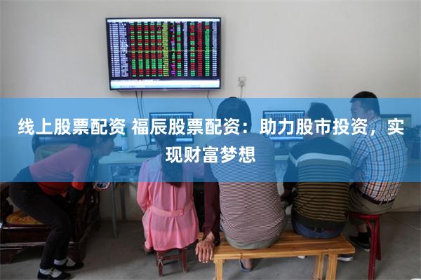 线上股票配资 福辰股票配资：助力股市投资，实现财富梦想