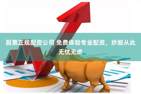 股票正规配资公司 免费体验专业配资，炒股从此无忧无虑