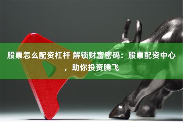 股票怎么配资杠杆 解锁财富密码：股票配资中心，助你投资腾飞