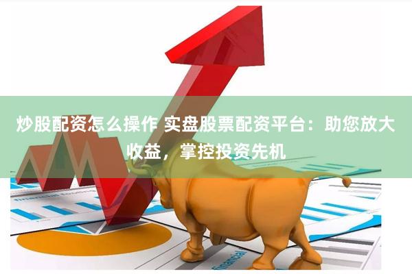 炒股配资怎么操作 实盘股票配资平台：助您放大收益，掌控投资先机