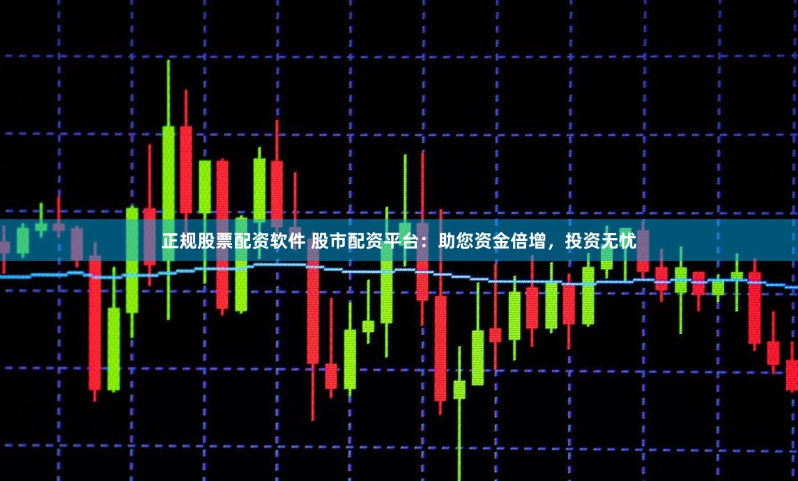 正规股票配资软件 股市配资平台：助您资金倍增，投资无忧