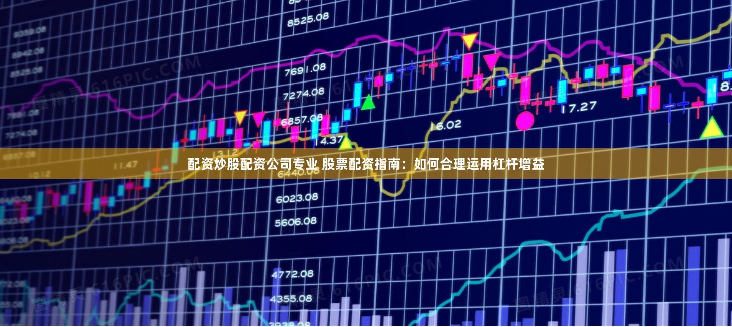 配资炒股配资公司专业 股票配资指南：如何合理运用杠杆增益