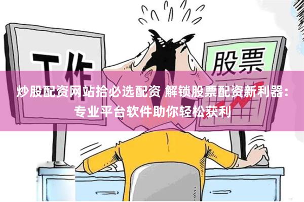 炒股配资网站拾必选配资 解锁股票配资新利器：专业平台软件助你轻松获利