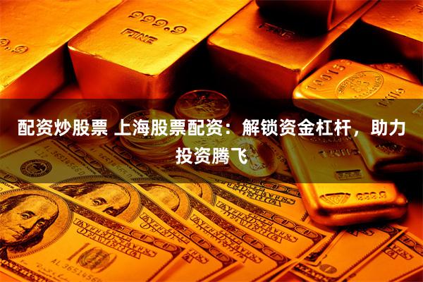 配资炒股票 上海股票配资：解锁资金杠杆，助力投资腾飞