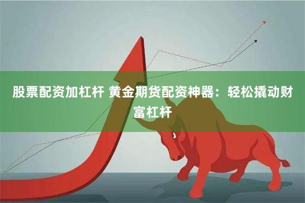 股票配资加杠杆 黄金期货配资神器：轻松撬动财富杠杆
