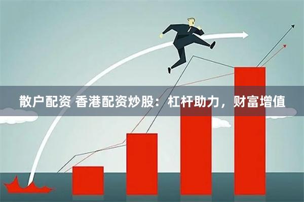 散户配资 香港配资炒股：杠杆助力，财富增值