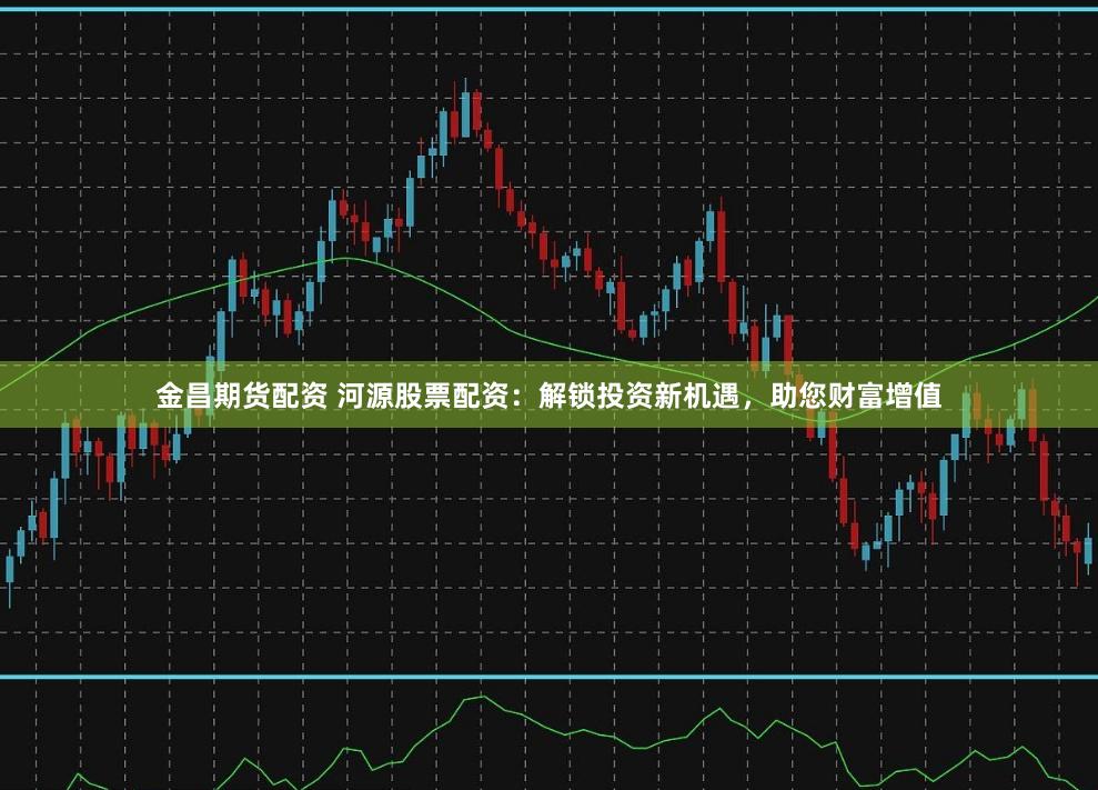 金昌期货配资 河源股票配资：解锁投资新机遇，助您财富增值