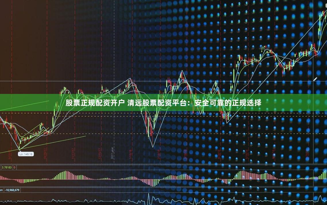 股票正规配资开户 清远股票配资平台：安全可靠的正规选择