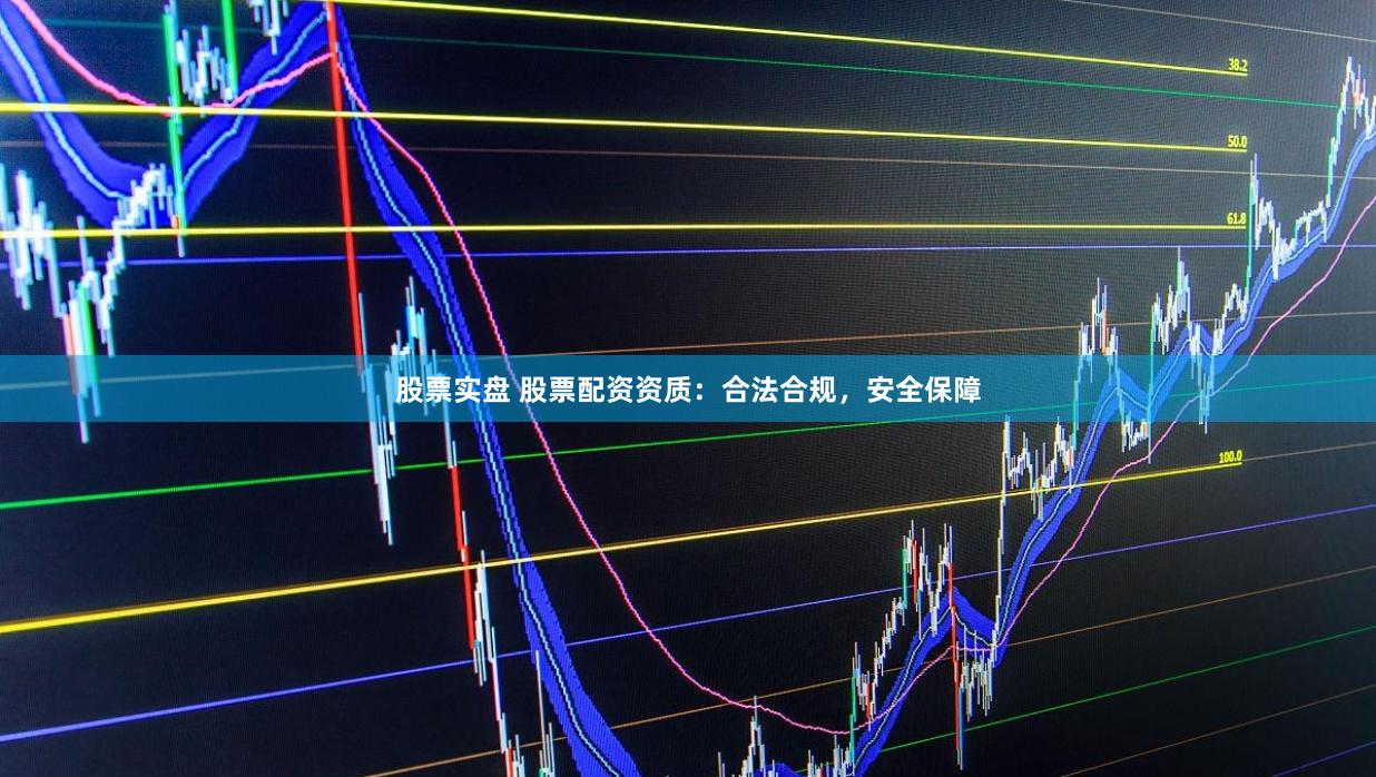 股票实盘 股票配资资质：合法合规，安全保障