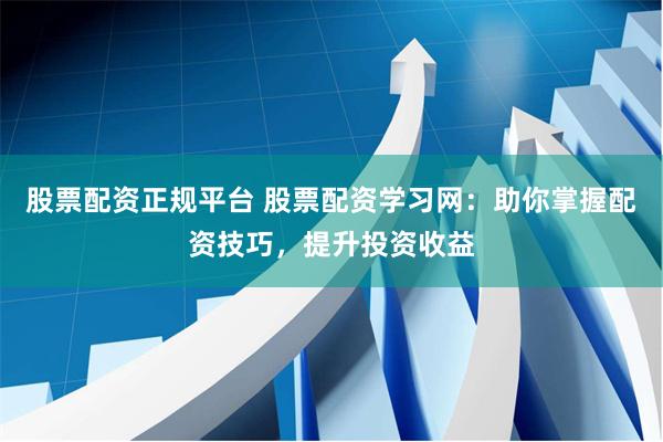 股票配资正规平台 股票配资学习网：助你掌握配资技巧，提升投资收益