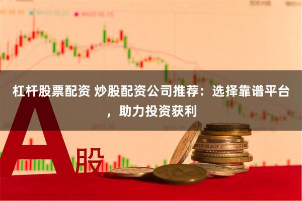 杠杆股票配资 炒股配资公司推荐：选择靠谱平台，助力投资获利
