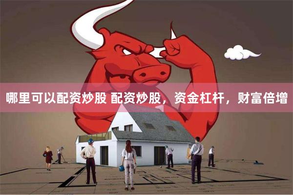 哪里可以配资炒股 配资炒股，资金杠杆，财富倍增