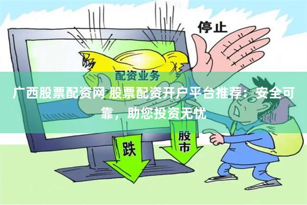 广西股票配资网 股票配资开户平台推荐：安全可靠，助您投资无忧