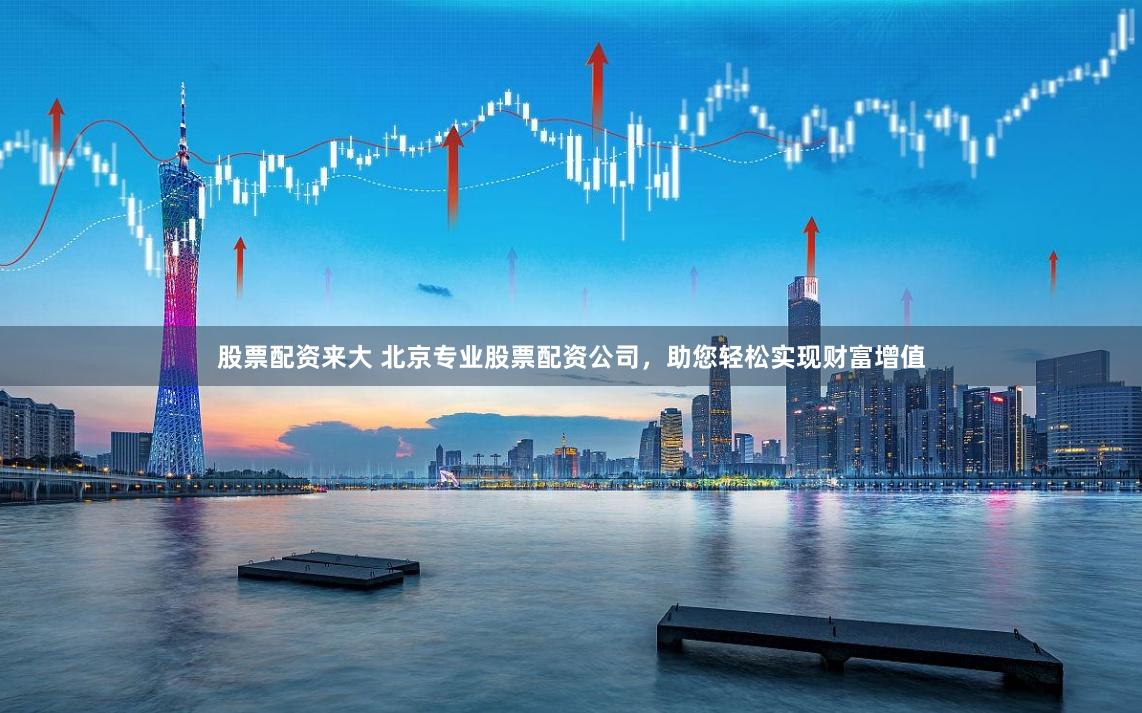 股票配资来大 北京专业股票配资公司，助您轻松实现财富增值