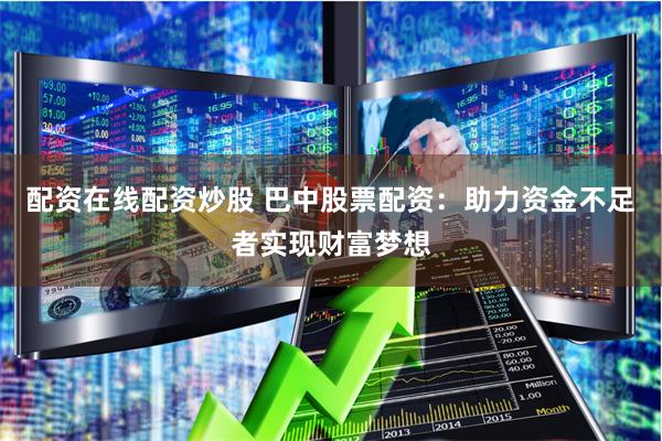 配资在线配资炒股 巴中股票配资：助力资金不足者实现财富梦想