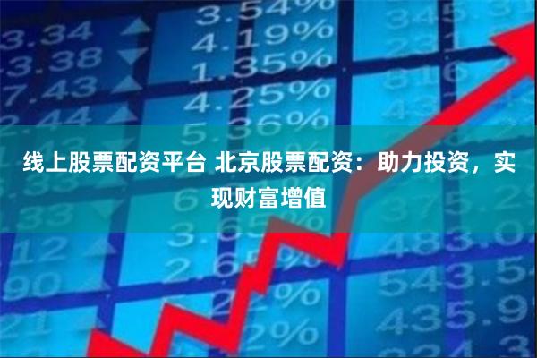 线上股票配资平台 北京股票配资：助力投资，实现财富增值