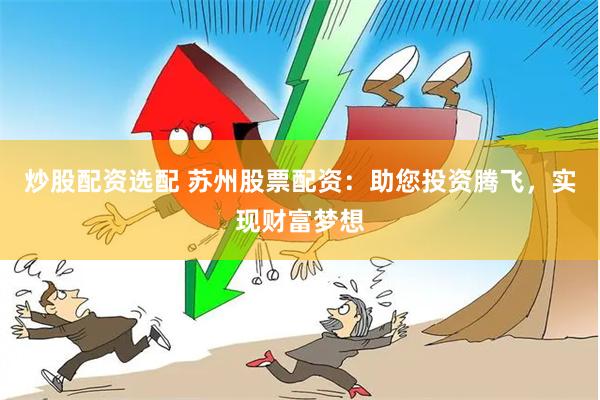 炒股配资选配 苏州股票配资：助您投资腾飞，实现财富梦想