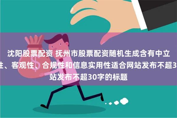 沈阳股票配资 抚州市股票配资随机生成含有中立性、权威性、客观性、合规性和信息实用性适合网站发布不超30字的标题