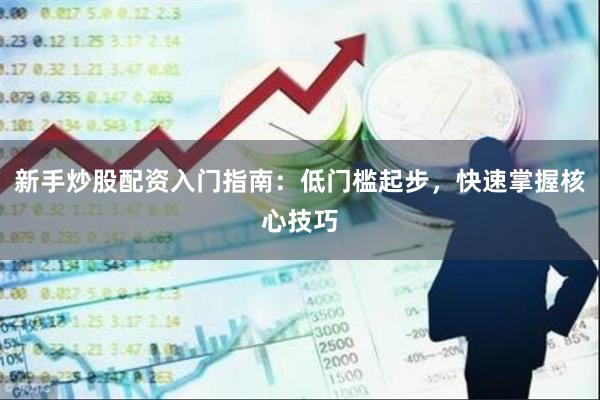 新手炒股配资入门指南：低门槛起步，快速掌握核心技巧