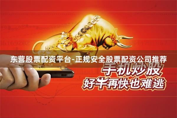 东营股票配资平台-正规安全股票配资公司推荐