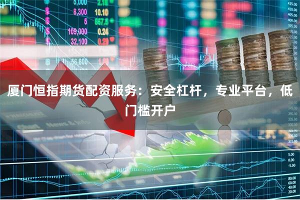 厦门恒指期货配资服务：安全杠杆，专业平台，低门槛开户
