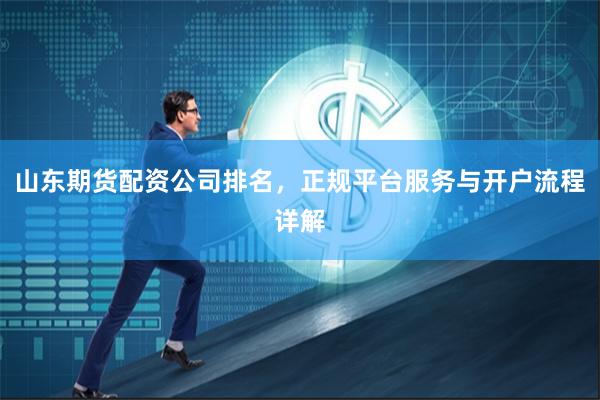 山东期货配资公司排名，正规平台服务与开户流程详解