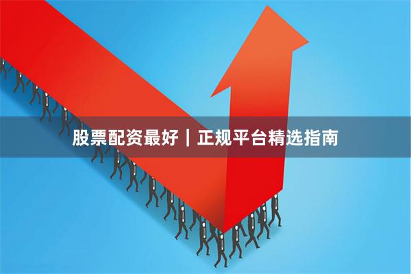 股票配资最好｜正规平台精选指南