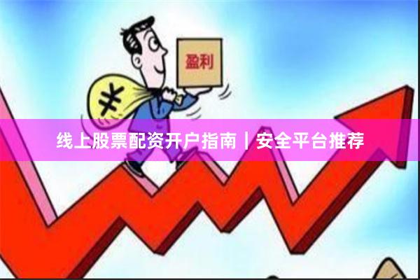 线上股票配资开户指南｜安全平台推荐