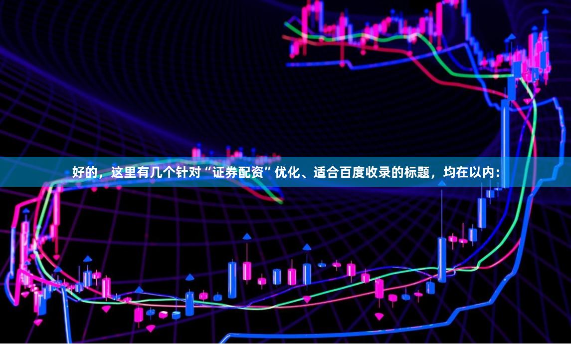 好的，这里有几个针对“证券配资”优化、适合百度收录的标题，均在以内：
