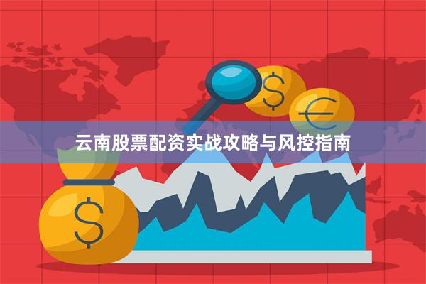 云南股票配资实战攻略与风控指南