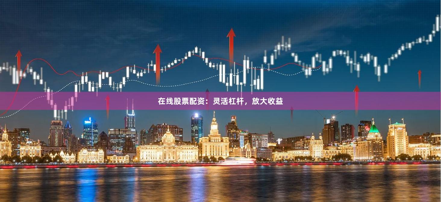 在线股票配资：灵活杠杆，放大收益