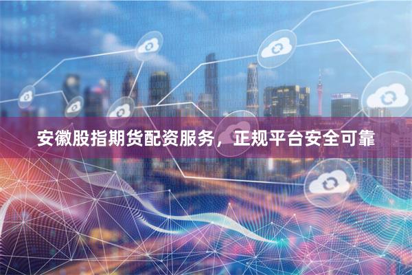 安徽股指期货配资服务，正规平台安全可靠